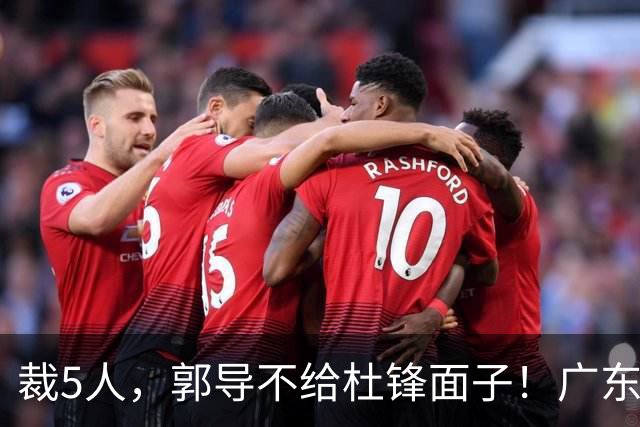 裁5人，郭导不给杜锋面子！广东后卫一个不要，杜锋用不好的全留下